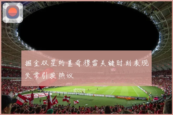 掘金双星约基奇穆雷关键时刻表现失常引发热议