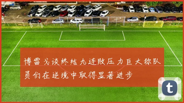 博雷戈谈终结九连败压力巨大称队员们在逆境中取得显著进步