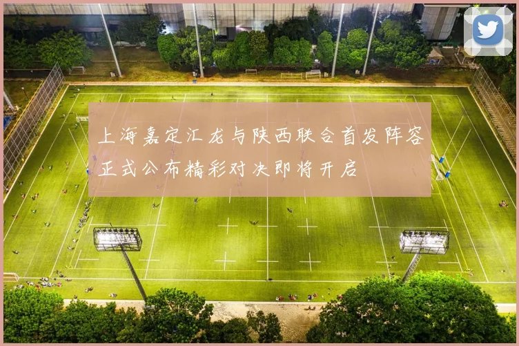 上海嘉定汇龙与陕西联合首发阵容正式公布精彩对决即将开启