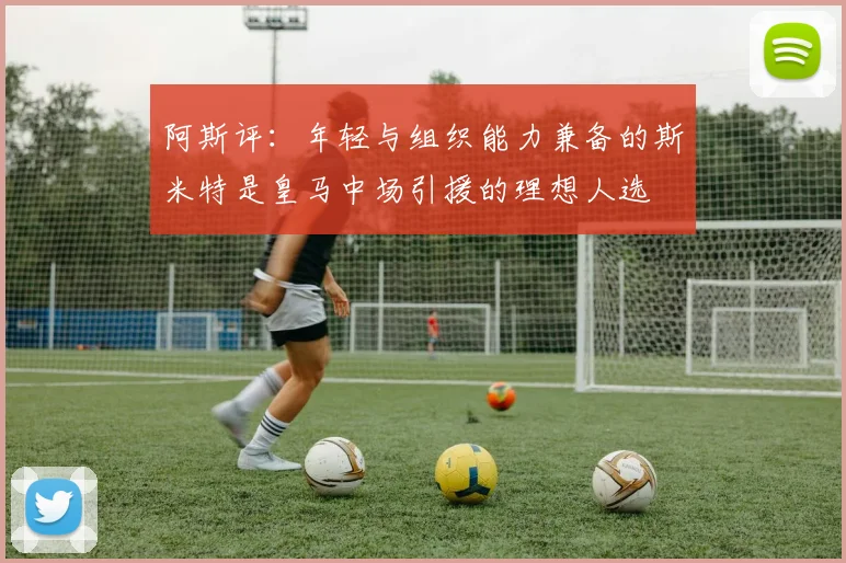 阿斯评：年轻与组织能力兼备的斯米特是皇马中场引援的理想人选