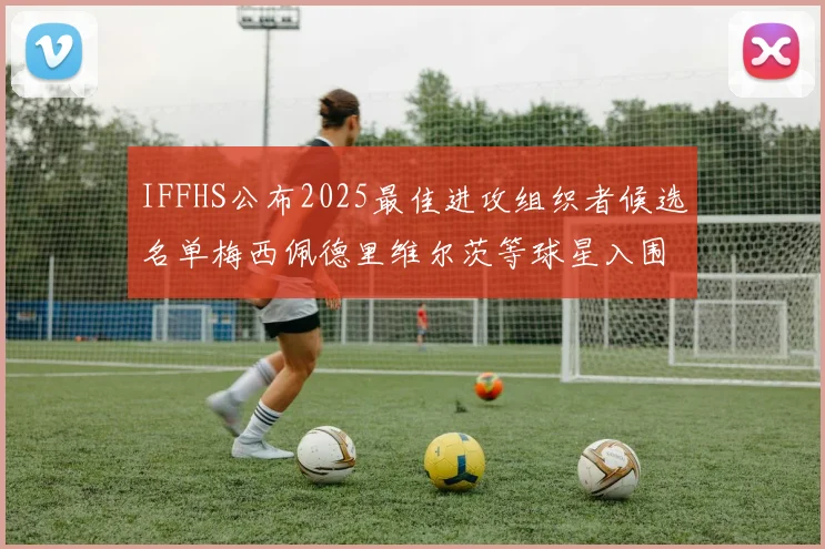 IFFHS公布2025最佳进攻组织者候选名单梅西佩德里维尔茨等球星入围