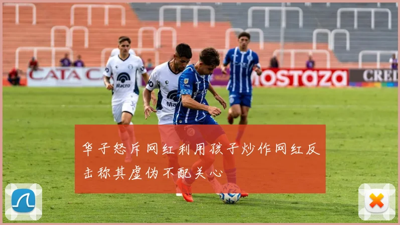 华子怒斥网红利用孩子炒作网红反击称其虚伪不配关心