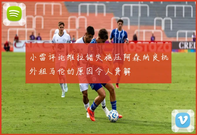 小雷评论维拉错失施压阿森纳良机外租马伦的原因令人费解
