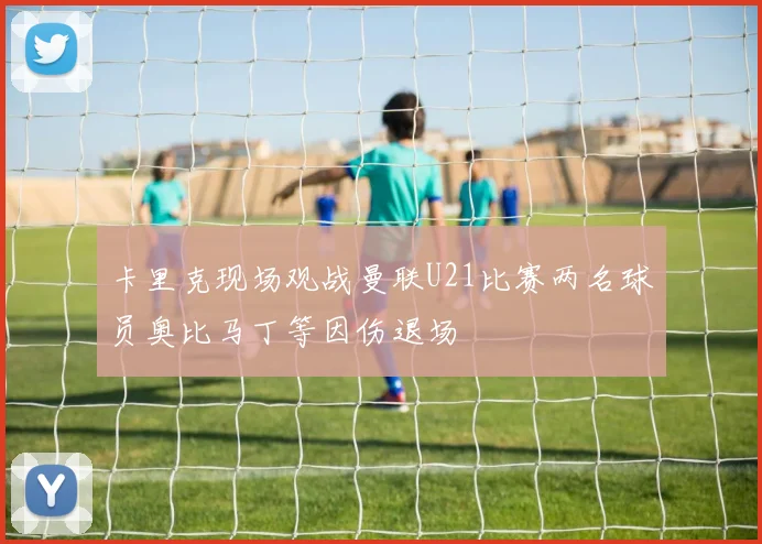 卡里克现场观战曼联U21比赛两名球员奥比马丁等因伤退场