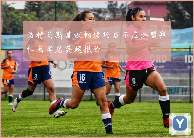 马特乌斯建议帕续约后不应加盟拜仁或考虑英超报价