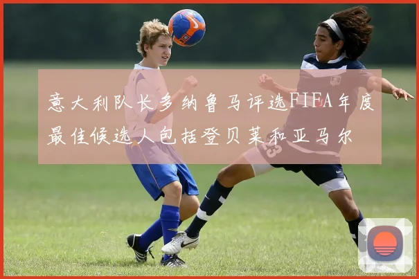 意大利队长多纳鲁马评选FIFA年度最佳候选人包括登贝莱和亚马尔