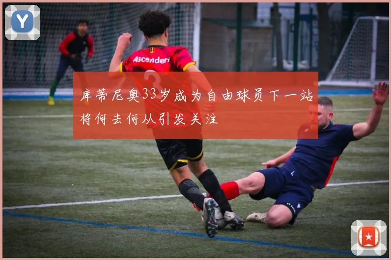 库蒂尼奥33岁成为自由球员下一站将何去何从引发关注