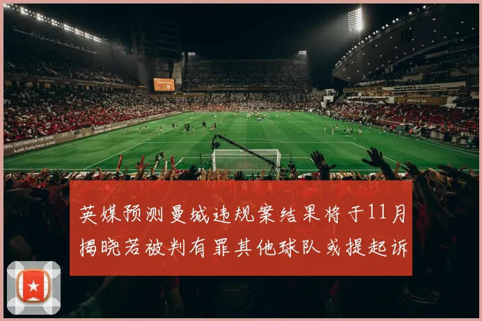 英媒预测曼城违规案结果将于11月揭晓若被判有罪其他球队或提起诉讼
