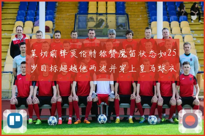 莱切前锋莫伦特称赞魔笛状态如25岁目标超越他两次并穿上皇马球衣