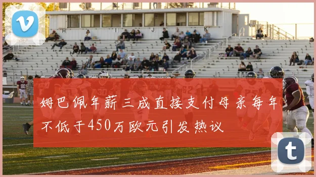 姆巴佩年薪三成直接支付母亲每年不低于450万欧元引发热议