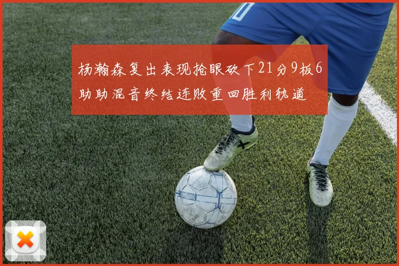 杨瀚森复出表现抢眼砍下21分9板6助助混音终结连败重回胜利轨道