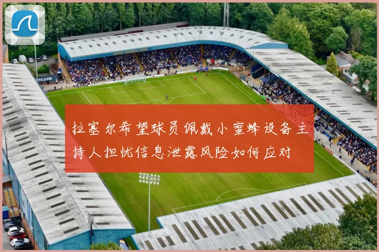 拉塞尔希望球员佩戴小蜜蜂设备主持人担忧信息泄露风险如何应对