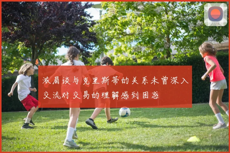 浓眉谈与克里斯蒂的关系未曾深入交流对交易的理解感到困惑