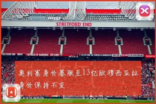 奥利塞身价暴涨至13亿欧穆西亚拉身价保持不变