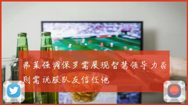 弗莱强调保罗需展现智慧领导力否则需说服队友信任他