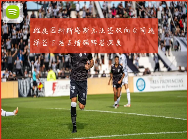 雄鹿因科斯塔斯无法签双向合同选择签下老五增强阵容深度