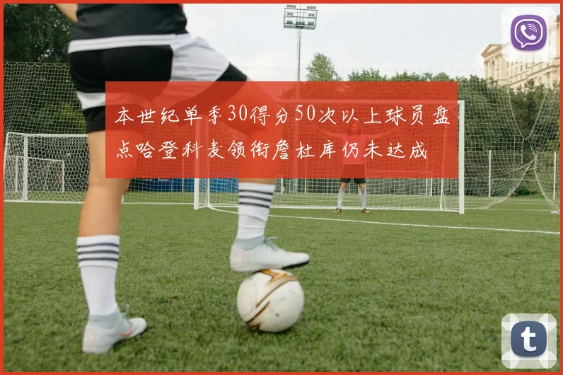 本世纪单季30得分50次以上球员盘点哈登科麦领衔詹杜库仍未达成