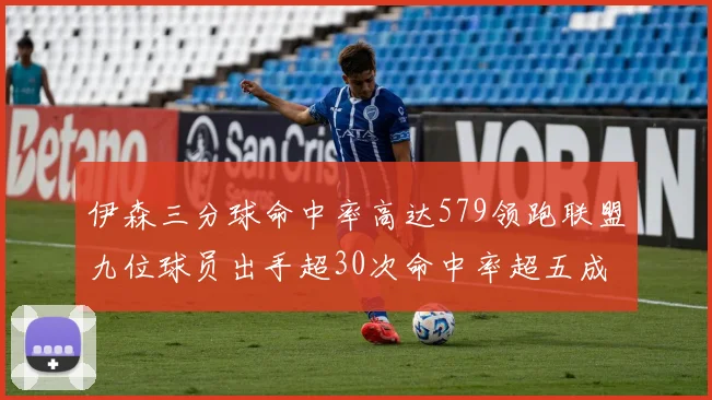 伊森三分球命中率高达579领跑联盟九位球员出手超30次命中率超五成