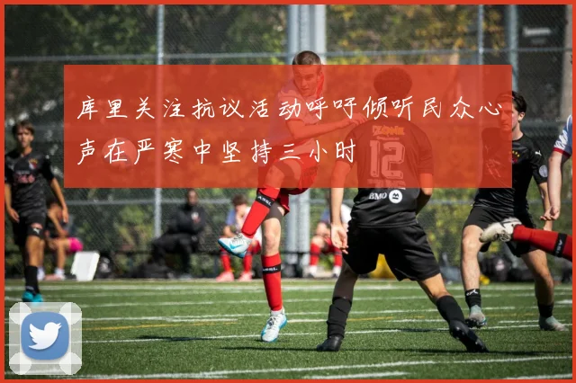 库里关注抗议活动呼吁倾听民众心声在严寒中坚持三小时