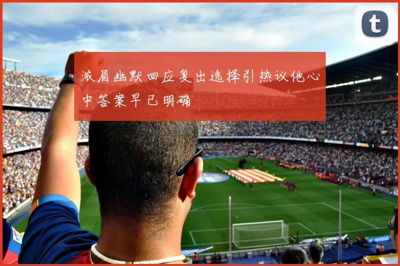 浓眉幽默回应复出选择引热议他心中答案早已明确