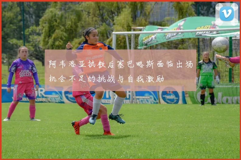 阿韦洛亚执教后塞巴略斯面临出场机会不足的挑战与自我激励