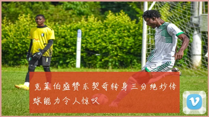 克莱伯盛赞东契奇转身三分绝妙传球能力令人惊叹
