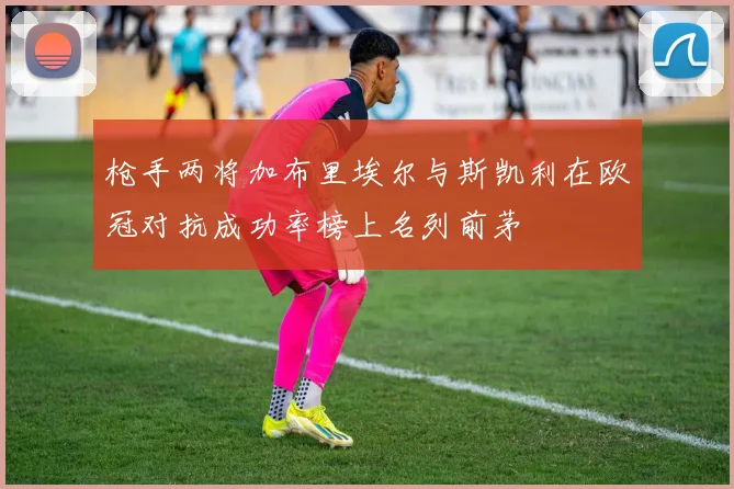 枪手两将加布里埃尔与斯凯利在欧冠对抗成功率榜上名列前茅