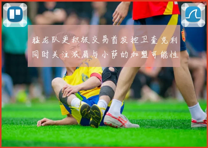 猛龙队更积极交易首发控卫奎克利同时关注浓眉与小萨的加盟可能性
