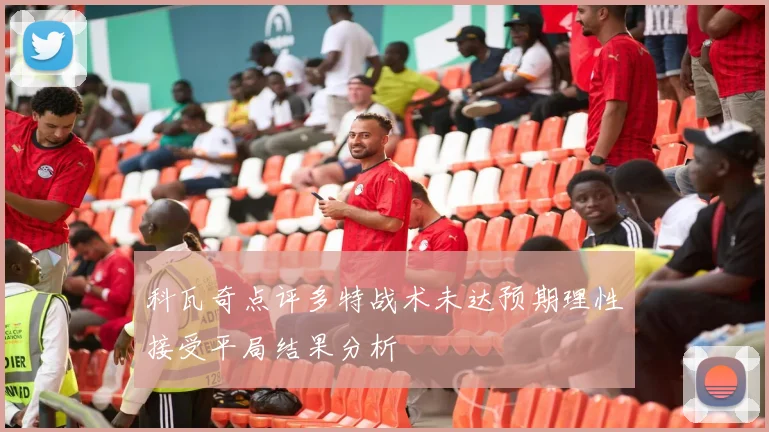 科瓦奇点评多特战术未达预期理性接受平局结果分析