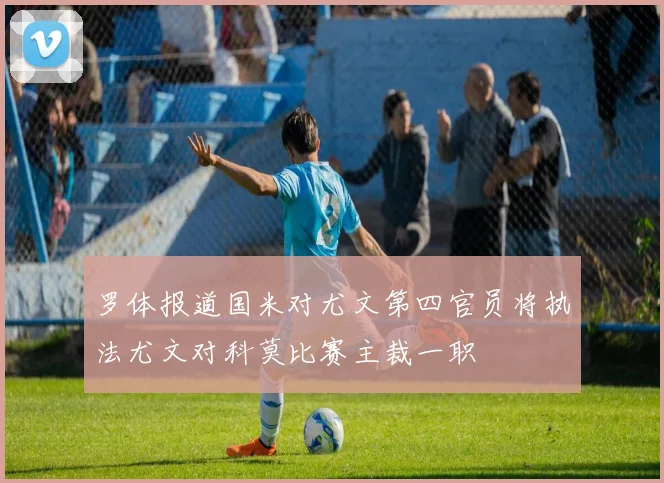 罗体报道国米对尤文第四官员将执法尤文对科莫比赛主裁一职