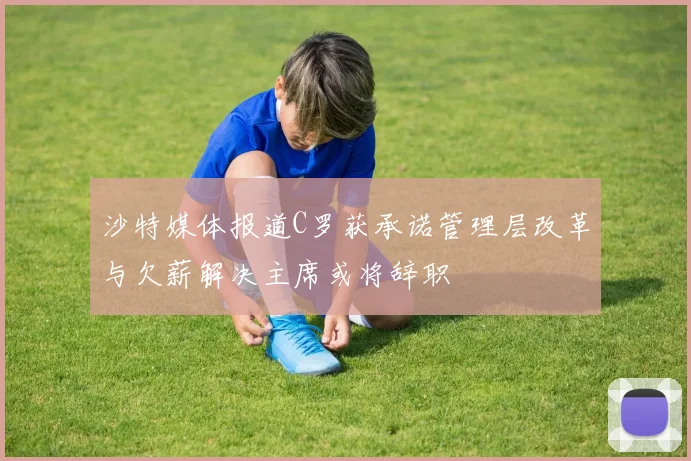 沙特媒体报道C罗获承诺管理层改革与欠薪解决主席或将辞职