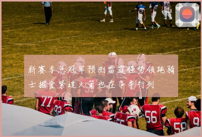 新赛季总冠军预测雷霆强势领跑骑士掘金紧追火箭也在争夺行列