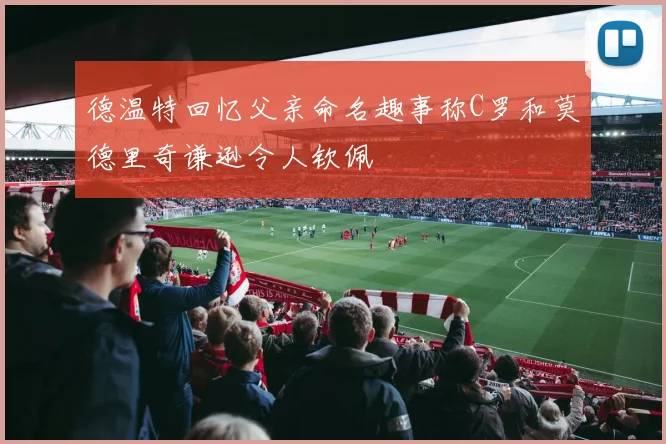德温特回忆父亲命名趣事称C罗和莫德里奇谦逊令人钦佩