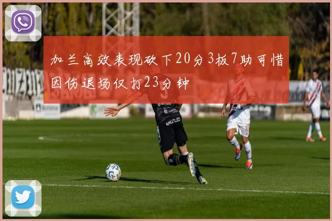 加兰高效表现砍下20分3板7助可惜因伤退场仅打23分钟