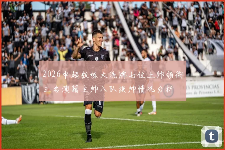 2026中超教练大洗牌七位土帅领衔三名澳籍主帅八队换帅情况分析