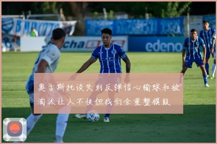 奥古斯托谈失利反弹信心输球和被淘汰让人不快但我们会重整旗鼓