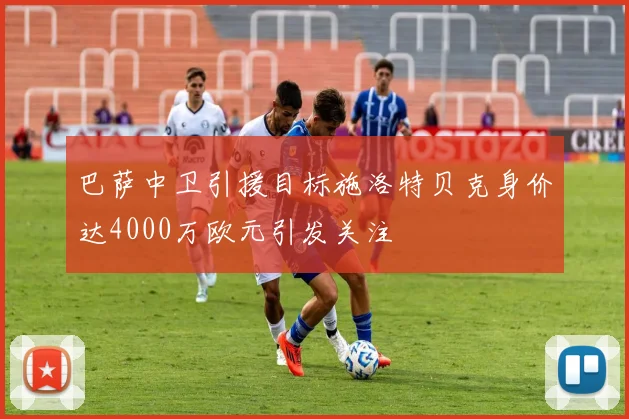 巴萨中卫引援目标施洛特贝克身价达4000万欧元引发关注