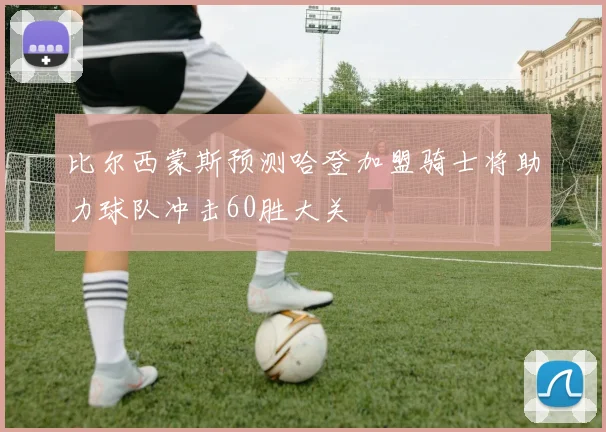 比尔西蒙斯预测哈登加盟骑士将助力球队冲击60胜大关