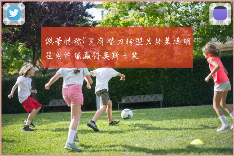 佩蒂特称C罗有潜力转型为好莱坞明星或许能赢得奥斯卡奖