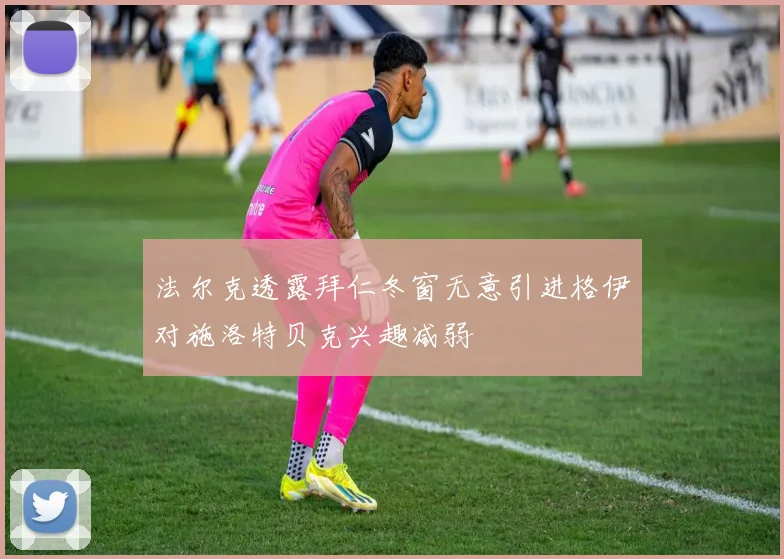 法尔克透露拜仁冬窗无意引进格伊对施洛特贝克兴趣减弱