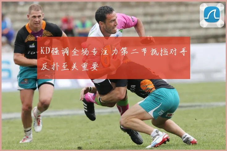 KD强调全场专注力第二节抵挡对手反扑至关重要