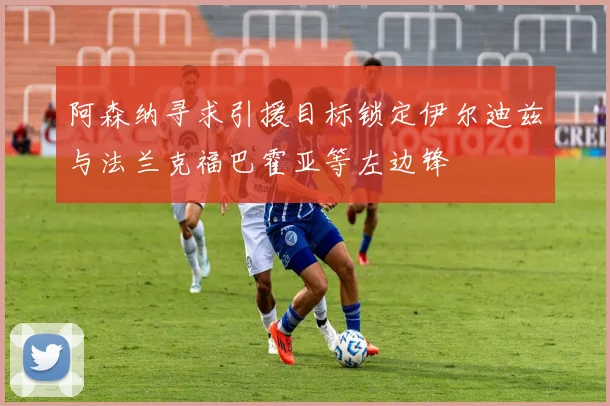 阿森纳寻求引援目标锁定伊尔迪兹与法兰克福巴霍亚等左边锋