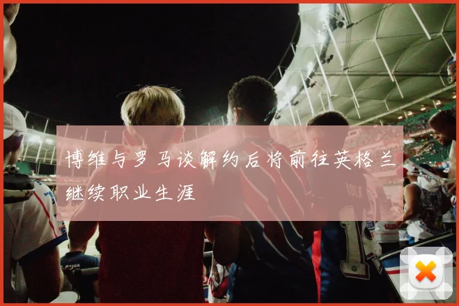 博维与罗马谈解约后将前往英格兰继续职业生涯