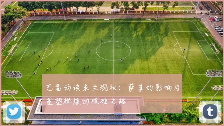 巴雷西谈米兰现状：萨基的影响与重塑辉煌的艰难之路