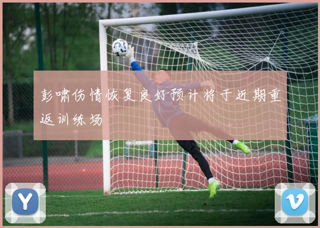 彭啸伤情恢复良好预计将于近期重返训练场