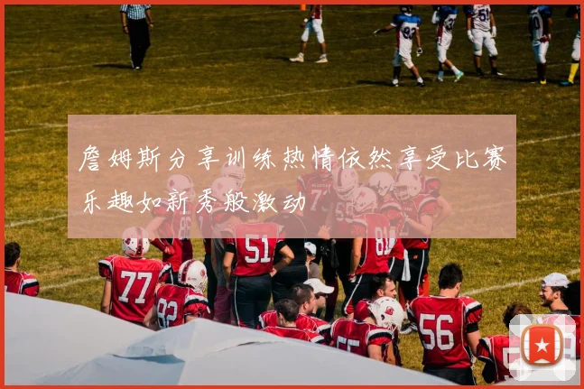 詹姆斯分享训练热情依然享受比赛乐趣如新秀般激动