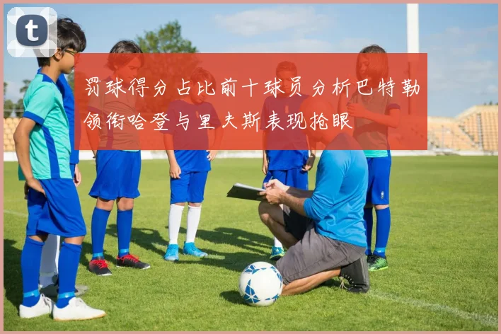 罚球得分占比前十球员分析巴特勒领衔哈登与里夫斯表现抢眼