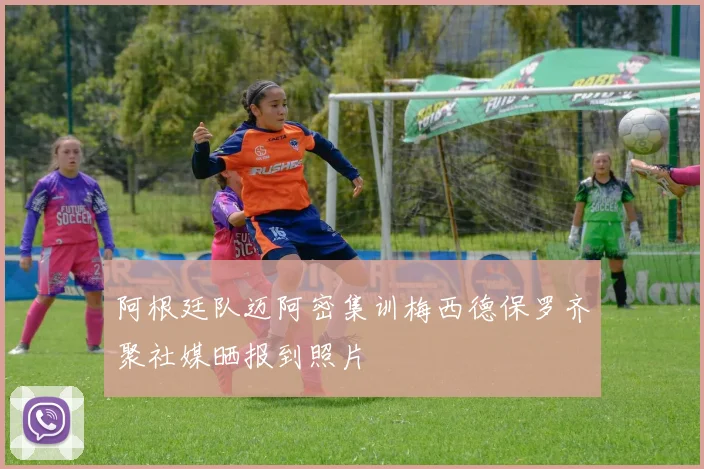 阿根廷队迈阿密集训梅西德保罗齐聚社媒晒报到照片
