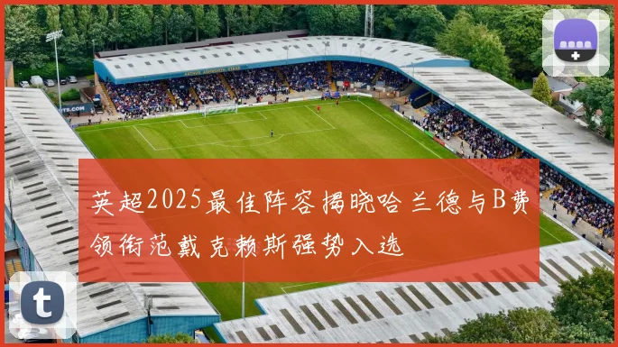英超2025最佳阵容揭晓哈兰德与B费领衔范戴克赖斯强势入选