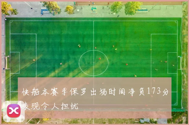 快船本赛季保罗出场时间净负173分表现令人担忧